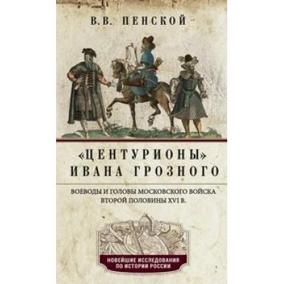 Центурионы Ивана Грозного. Воеводы и головы московского войска второй половины XVI века